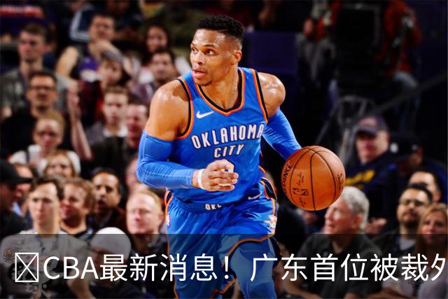 ‍CBA最新消息！广东首位被裁外援曝光，萨姆纳回归时间确定？