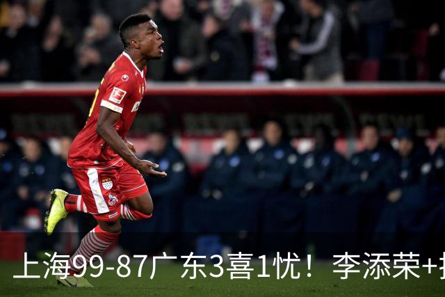 上海99-87广东3喜1忧！李添荣+拉塞尔回暖齐爆，麦基仍是麻烦点！