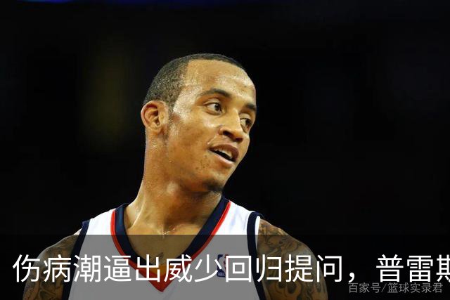 伤病潮逼出威少回归提问，普雷斯蒂：没考虑第15人