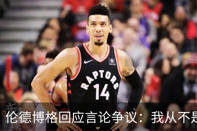 伦德博格回应言论争议：我从不是软柿子&谁也不怕 他又不是乔丹