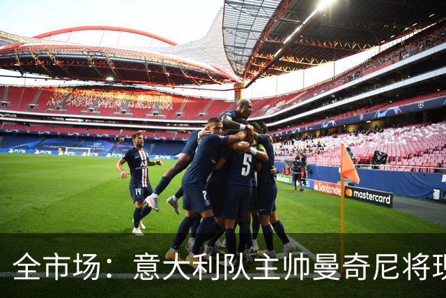 全市场：意大利队主帅曼奇尼将现场观战国米vs佛罗伦萨，考察球员