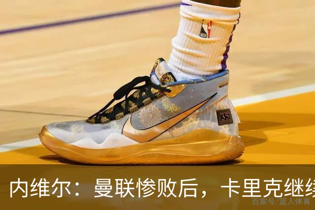 内维尔：曼联惨败后，卡里克继续担任曼联主帅将变得极其困难