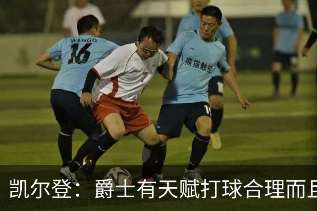 凯尔登：爵士有天赋打球合理而且非常拼