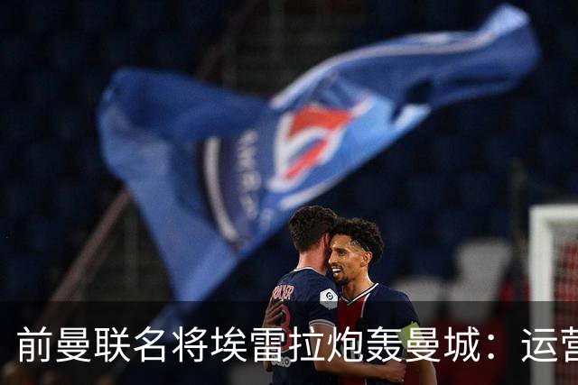 前曼联名将埃雷拉炮轰曼城：运营模式异常，应予严惩以示公正