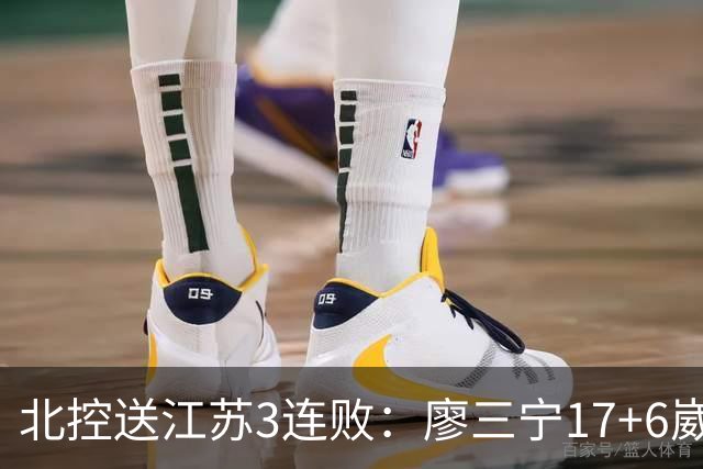 北控送江苏3连败：廖三宁17+6崴脚惊魂 沈梓捷3000篮板里程碑