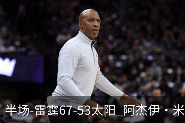 半场-雷霆67-53太阳 阿杰伊·米切尔18分 鸭梨12分 卡鲁索崴脚