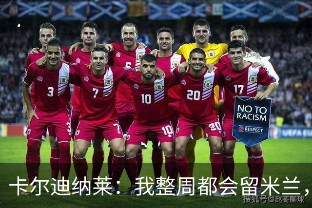 卡尔迪纳莱：我整周都会留米兰，将观看对阵博洛尼亚和国米