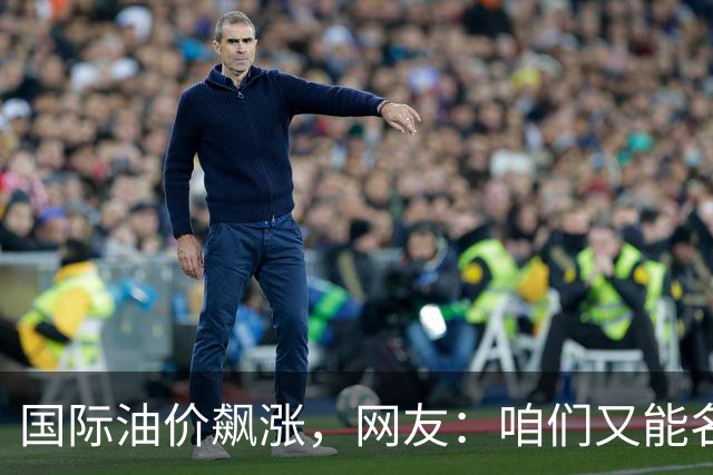国际油价飙涨，网友：咱们又能名正言顺的大涨了