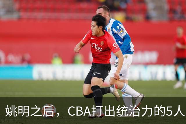 姚明之后，CBA打出统治力的5人盘点！易建联第二