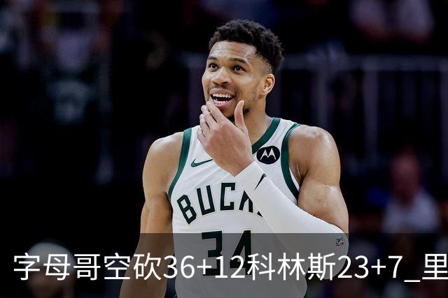 字母哥空砍36+12科林斯23+7 里德19+11活塞扑灭热火