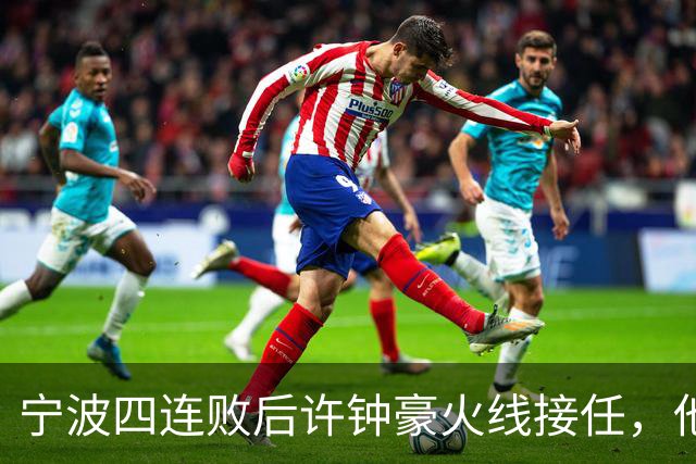 宁波四连败后许钟豪火线接任，他能带领球队走出低谷吗？