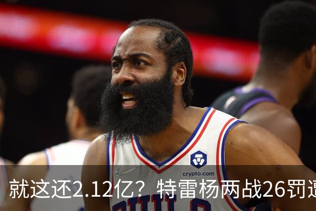 就这还2.12亿？特雷杨两战26罚遭批防守最差 输球后采访全无沮丧之色