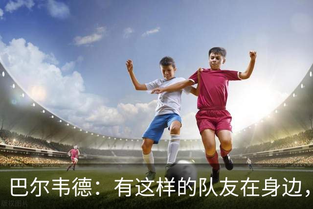 巴尔韦德：有这样的队友在身边，我愿意忍痛坚持比赛