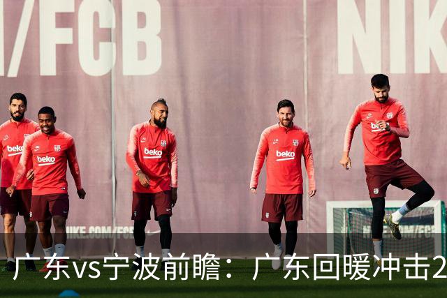 广东vs宁波前瞻：广东回暖冲击2连胜，宁波继续双外援苦吞4连败？