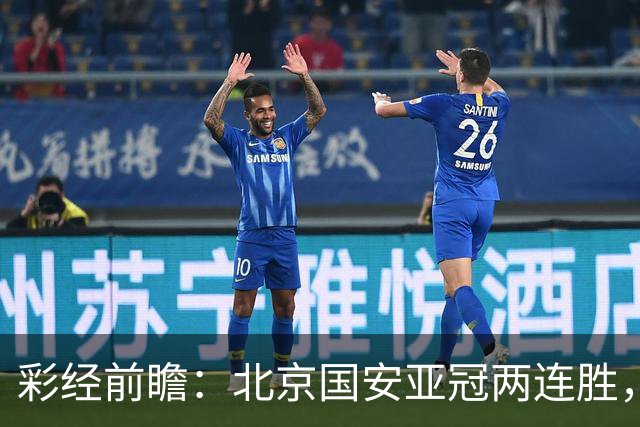 彩经前瞻：北京国安亚冠两连胜，全北近5场仅1胜状态低迷