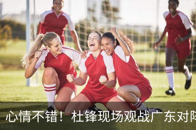 心情不错！杜锋现场观战广东对阵江苏，和身边人开心交谈