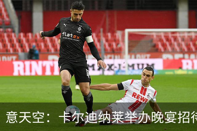 意天空：卡尔迪纳莱举办晚宴招待包括米兰名宿在内的60名嘉宾