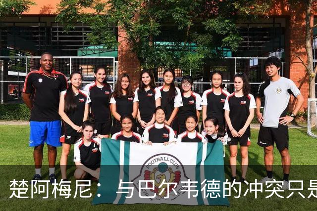 楚阿梅尼：与巴尔韦德的冲突只是小事，上了球场一切照旧