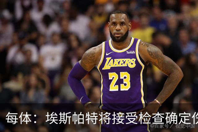 每体：埃斯帕特将接受检查确定伤情，赛前他打了封闭才能出场