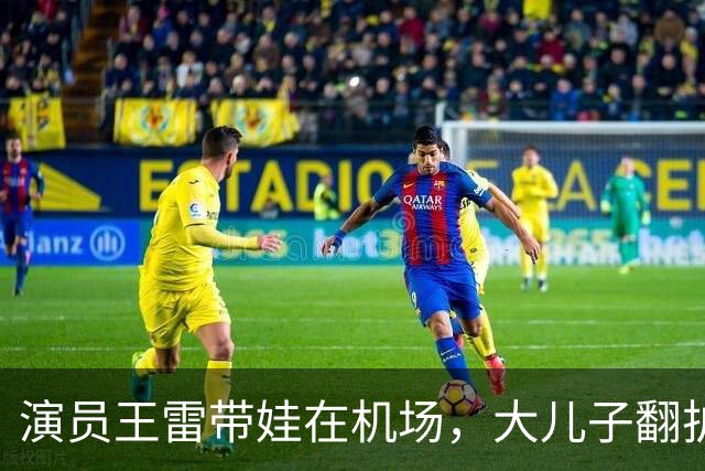 演员王雷带娃在机场，大儿子翻护栏，李小萌一个眼神就管用