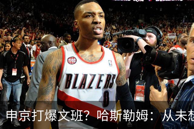申京打爆文班？哈斯勒姆：从未想过DPOY会在关键时刻被迫换防