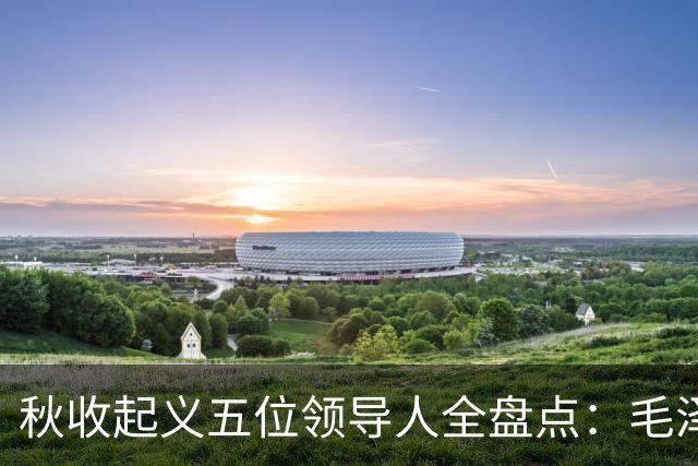 秋收起义五位领导人全盘点：毛泽东后来担任国家主席，其余四人的一生经历与最终结局分别如何？