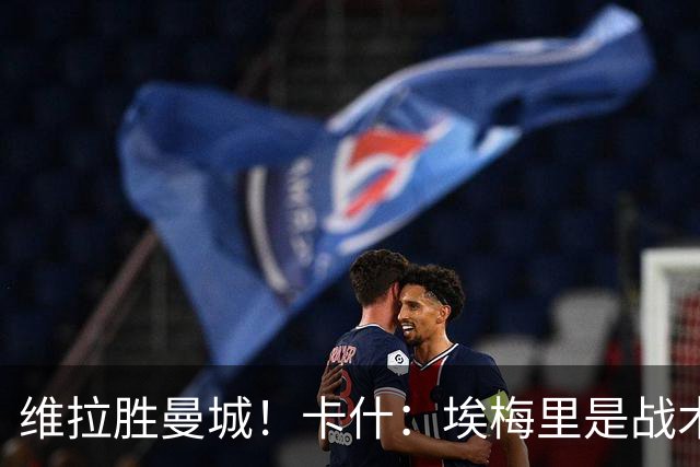 维拉胜曼城！卡什：埃梅里是战术天才 比赛中贴着多库不让他转身