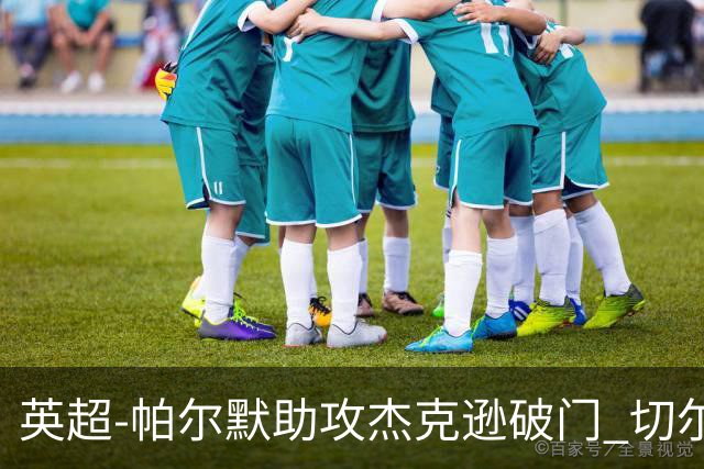 英超-帕尔默助攻杰克逊破门 切尔西1-1水晶宫