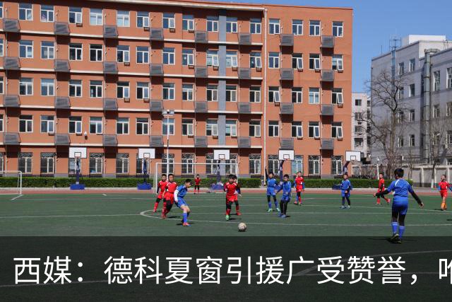 西媒：德科夏窗引援广受赞誉，唯独忽视左中卫成致命隐患