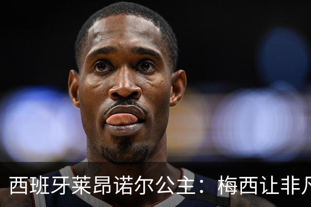 西班牙莱昂诺尔公主：梅西让非凡成为常态，他尊重集体高于个人