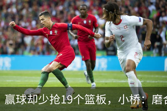 赢球却少抢19个篮板，小桥：磨合好了进攻很难被阻挡