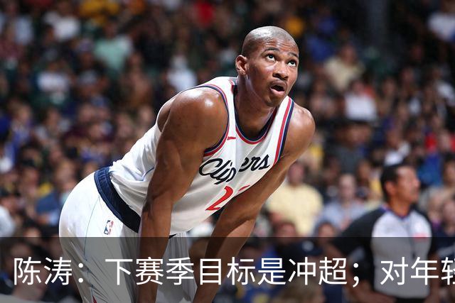 陈涛：下赛季目标是冲超；对年轻球员表现感到满意