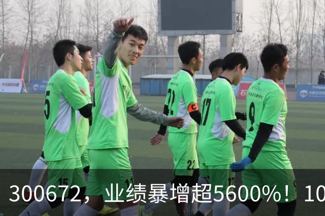 300672，业绩暴增超5600%！10股业绩大增（附股）