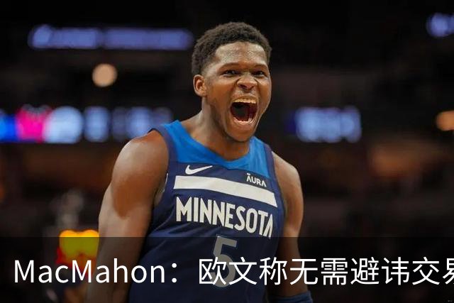 MacMahon：欧文称无需避讳交易流言 不愿把负能量带进更衣室