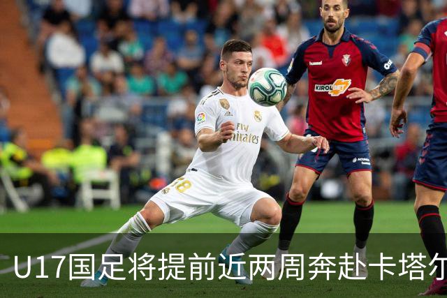 U17国足将提前近两周奔赴卡塔尔备战世界杯